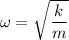 \omega=\sqrt{\dfrac{k}{m}}