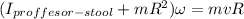 (I_{proffesor - stool}+mR^{2})\omega=mvR