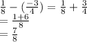 \frac{1}{8}-(\frac{-3}{4} )=\frac{1}{8}+\frac{3}{4}\\ =\frac{1+6}{8}\\ =\frac{7}{8}