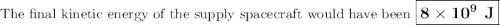 \text{The final kinetic energy of the supply spacecraft would have been $\large \boxed{\mathbf{8 \times 10^{9}} \textbf{ J}}$}