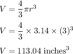 V=\dfrac{4}{3}\pi r^3\\\\V=\dfrac{4}{3}\times 3.14\times (3)^3\\\\V=113.04\ \text{inches}^3