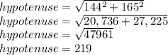 hypotenuse = \sqrt{144^2 + 165^2}  \\hypotenuse = \sqrt{20,736 + 27,225}  \\hypotenuse = \sqrt{47961}  \\hypotenuse = 219\\