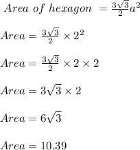 \ Area \ of \ hexagon \ =  \frac{3 \sqrt{3}}{2} a^2\\\\\ Area = \frac{3 \sqrt{3}}{2} \times 2^2 \\\\\ Area = \frac{3 \sqrt{3}}{2} \times 2 \times 2 \\\\\ Area = 3 \sqrt{3} \times 2 \\\\\ Area = 6\sqrt{3} \\\\\ Area =  10.39 \\