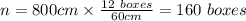 n=800cm \times \frac{12 \ boxes}{60cm} =160 \ boxes