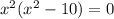 x^{2} (x^{2} -10)=0