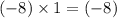 (-8) \times 1= (-8)