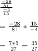 \frac{\frac{-28}{81}}{\frac{-4}{15} } \\ \\= \frac{-28}{81} * \frac{15}{-4} \\\\= \frac{7 * 5}{27} = \frac{35}{27}