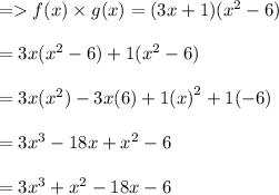 =   f(x) \times g(x) = (3x + 1)( {x}^{2} - 6 ) \\  \\  \:  \:  \:  \:  \:  \:  \:  \:  \:  \:  \:  \:  \:  \:  \:  \:  \:  \:  \:  \:  \:  \:  \:  \:  \:  \:  \:  \:  \:  \:  \:  \:  \:  \:  \:  \:  \:  \:  \:  \:  \:   =3x( {x}^{2}  - 6) + 1( {x}^{2}  - 6)  \\  \\  \:  \:  \:  \:  \:  \:  \:  \:  \:  \:  \:  \:  \:  \:  \:  \:  \:  \:  \:  \:  \:  \:  \:  \:  \:  \:  \:  \:  \:  \:  \:  \:  \:  \:  \:  \:  \:  \:  \:  \:  \:   =3x( {x}^{2} ) - 3x( 6) + 1( {x)}^{2}  + 1( - 6) \\  \\  \:  \:  \:  \:  \:  \:  \:  \:  \:  \:  \:  \:  \:  \:  \:  \:  \:  \:  \:  \:  \:  \:  \:  \:  \:  \:  \:  \:  \:  \:  \:  \:  \:  \:  \:  \:  \:  \:  \:  \:  \:   =3 {x}^{3}  - 18x  +   {x}^{2}  - 6 \\  \\  \:  \:  \:  \:  \:  \:  \:  \:  \:  \:  \:  \:  \:  \:  \:  \:  \:  \:  \:  \:  \:  \:  \:  \:  \:  \:  \:  \:  \:  \:  \:  \:  \:  \:  \:  \:  \:  \:  \:  \:  \:   =3 {x}^{3}   +  {x}^{2}  - 18x - 6