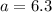 a=6.3