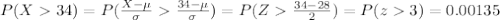 P(X34)=P(\frac{X-\mu}{\sigma}\frac{34-\mu}{\sigma})=P(Z\frac{34-28}{2})=P(z3)=0.00135