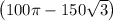 \left(100\pi - 150\sqrt{3}\right)