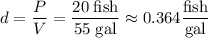 d=\dfrac{P}{V}=\dfrac{20\;\text{fish}}{55\;\text{gal}}\approx0.364\dfrac{\text{fish}}{\text{gal}}