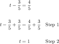 \begin{aligned} t-\dfrac35&=\dfrac45\\\\ t-\dfrac35+\dfrac35&=\dfrac45+\dfrac35&\green{\text{Step } 1}\\\\ t&=1&\blue{\text{Step } 2} \end{aligned}