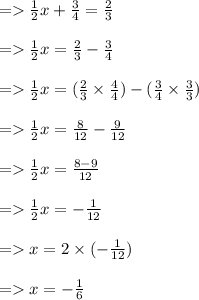 =   \frac{1}{2} x +  \frac{3}{4}  =  \frac{2}{3}  \\  \\  =    \frac{1}{2} x =  \frac{2}{3}  -  \frac{3}{4}  \\  \\  =    \frac{1}{2} x = ( \frac{2}{3}  \times  \frac{4}{4} ) -  (\frac{3}{4}  \times  \frac{3}{3} ) \\  \\  =    \frac{1}{2} x =  \frac{8}{12}  -  \frac{9}{12}  \\  \\  =    \frac{1}{2} x =  \frac{8 - 9}{12}  \\  \\  =    \frac{1}{2} x =  -  \frac{1}{12}  \\  \\  =   x = 2 \times ( -  \frac{1}{12} ) \\  \\  =   x =  -  \frac{1}{6}