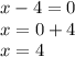 x - 4 = 0 \\  x= 0 + 4 \\ x = 4