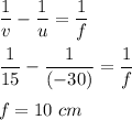 \dfrac{1}{v}-\dfrac{1}{u}=\dfrac{1}{f}\\\\\dfrac{1}{15}-\dfrac{1}{(-30)}=\dfrac{1}{f}\\\\f=10\ cm