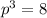 {p}^{3}  = 8