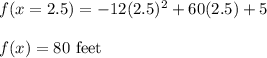 f(x=2.5) = -12(2.5)^2 + 60(2.5) + 5\\\\f(x)=80\ \text{feet}