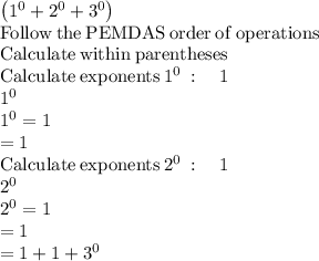 \left(1^0+2^0+3^0\right)\\\mathrm{Follow\:the\:PEMDAS\:order\:of\:operations}\\\mathrm{Calculate\:within\:parentheses}\\\mathrm{Calculate\:exponents}\:1^0\::\quad 1\\1^0\\1^0=1\\=1\\\mathrm{Calculate\:exponents}\:2^0\::\quad 1\\2^0\\2^0=1\\=1\\=1+1+3^0\\