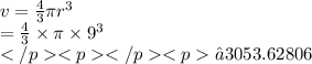 v =  \frac{4}{3}  \pi {r}^{3}  \\  =  \frac{4}{3}  \times \pi \times  {9}^{3}  \\  ≈3053.62806