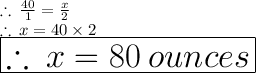 \therefore \:  \frac{40}{1}  =  \frac{x}{2}  \\  \therefore \: x = 40 \times 2 \\  \huge \purple{ \boxed{\therefore \: x = 80 \: ounces}} \: