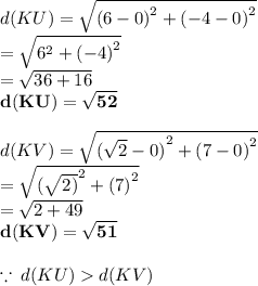 d(KU)  =  \sqrt{ {(6 - 0)}^{2} +  {( - 4 - 0)}^{2}  }  \\  =  \sqrt{ {6}^{2}  +  {( - 4)}^{2} }  \\  =  \sqrt{36 + 16}  \\  \red{ \bold{ d(KU)=  \sqrt{52} }} \\  \\ d(KV)  =  \sqrt{ {( \sqrt{2}  - 0)}^{2} +  {( 7 - 0)}^{2}  }  \\  =  \sqrt{ {( \sqrt{2)} }^{2}  +  {(7)}^{2} }  \\  =  \sqrt{2 + 49}  \\  \purple{ \bold{ d(KV)=  \sqrt{51} }} \\  \\  \because \: d(KU)  d(KV) \\