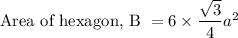 \text{Area of hexagon, B }= 6 \times \dfrac{\sqrt{3}}{4}a^{2}