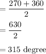 \rm = \dfrac{270+360}{2}\\\\= \dfrac{630}{2}\\\\= 315 \ degree