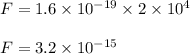 F=1.6\times 10^{-19}\times 2\times 10^4\\\\F=3.2\times 10^{-15}