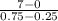 \frac{7-0}{0.75-0.25}