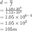 d =  \frac{w}{f}  \\  =  \frac{1.18 \times  {10}^{6} }{1.12 \times  {10}^{4} }  \\  = 1.05 \times  {10}^{6 - 4}  \\  = 1.05 \times  {10}^{2}  \\  = 105m