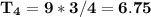 \mathbf{T_4 = 9 * 3/4 = 6.75}