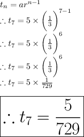 t_n =ar^{n-1} \\\therefore t_7 =5\times \bigg(\frac{1}{3}\bigg) ^{7-1} \\\therefore t_7 =5\times \bigg(\frac{1}{3}\bigg) ^{6} \\\therefore t_7 =5\times \bigg(\frac{1}{3}\bigg) ^{6} \\\therefore t_7 =5\times \frac{1}{729}\\\\\huge\red{\boxed{\therefore t_7 =\frac{5}{729} }}