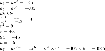a_{3}=ar^2=-45\\a_{5}=ar^4=-405\\divide\\\frac{ar^4}{ar^2} =\frac{-405}{-45} =9\\r^2=9\\r=\pm3\\9a=-45\\a=-5\\a_{7}=ar^{7-1}=ar^6=ar^4 \times r^2=-405 \times 9=-3645