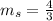 m_{s}=\frac{4}{3}