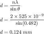 d=\dfrac{n\lambda}{\sin\theta}\\\\d=\dfrac{2\times 525\times 10^{-9}}{\sin(0.482)}\\\\d=0.124\ mm