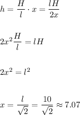 h=\dfrac{H}{l}\cdot x=\dfrac{lH}{2x}\\\\\\2x^2\dfrac{H}{l}=lH\\\\\\2x^2=l^2\\\\\\x=\dfrac{l}{\sqrt{2}}=\dfrac{10}{\sqrt{2}}\approx7.07