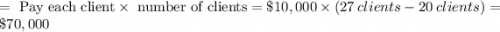 =\text{ Pay each client} \times \text{ number of clients}  = \$10,000 \times (27 \:clients - 20 \:clients)= \$70,000