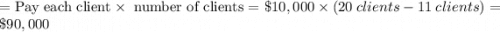 = \text{Pay each client}\times \text{ number of clients}  = \$10,000 \times (20 \:clients - 11\: clients)= \$90,000