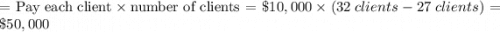 = \text{Pay each client} \times \text{number of clients}  = \$10,000 \times (32\: clients - 27 \:clients)= \$50,000