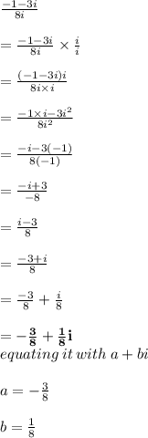 \frac{ - 1 - 3i}{8i}  \\  \\   =  \frac{ - 1 - 3i}{8i} \times  \frac{i}{i}  \\  \\  =  \frac{( - 1 - 3i)i}{8i \times i}  \\  \\  =   \frac{ -1 \times  i - 3 {i}^{2} }{8 {i}^{2} }  \\  \\ =   \frac{ - i - 3 ( - 1)}{8 ( - 1) }   \\  \\ =   \frac{ - i  + 3}{ - 8} \\  \\ =   \frac{ i   - 3}{ 8} \\  \\ =   \frac{   - 3 + i}{ 8}  \\  \\  =   \frac{ - 3}{8}  +  \frac{i}{8} \\  \\ \purple{ \bold{  =    - \frac{3}{8}  +  \frac{1}{8} i}} \\ equating \: it \: with \: a + bi \\  \\ a =  - \frac{3}{8}   \\  \\ b = \frac{1}{8}  \\