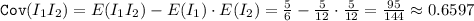 \texttt{Cov}(I_1I_2) =E(I_1I_2) -E(I_1)\cdot E(I_2)= \frac{5}{6}-\frac{5}{12}\cdot\frac{5}{12}=\frac{95}{144} \approx 0.6597