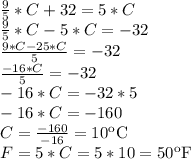 \frac{9}{5}*C + 32 = 5*C\\\frac{9}{5}*C - 5*C = -32\\\frac{9*C - 25*C}{5} = -32\\\frac{-16*C}{5} = -32\\-16*C = -32*5\\-16*C = -160\\C = \frac{-160}{-16} = 10\º\text{C}\\F = 5*C = 5*10 = 50\º\text{F}