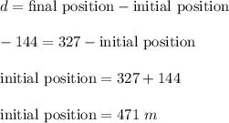 d=\text{final position}-\text{initial position}\\\\-144=327-\text{initial position}\\\\\text{initial position}=327+144\\\\\text{initial position}=471\ m