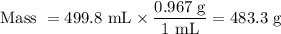 \text{Mass } = \text{499.8 mL} \times \dfrac{\text{0.967 g}}{\text{1 mL}} = \text{483.3 g}