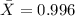 \bar X= 0.996