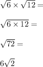 \sqrt{6}\times \sqrt{12}=\\\\\sqrt{6\times 12}= \\\\\sqrt{72}= \\\\6\sqrt{2}