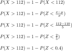 P(X  112) = 1 - P(X < 112)\\\\P(X  112) = 1 - P(Z < \frac{x - \mu}{\sigma} )\\\\P(X  112) = 1 - P(Z < \frac{112 - 110}{5} )\\\\P(X  112) = 1 - P(Z < \frac{2}{5} )\\\\P(X  112) = 1 - P(Z < 0.4)\\\\