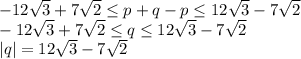 -12\sqrt{3}+7\sqrt{2}\leq p+q-p\leq 12\sqrt{3}-7\sqrt{2}\\-12\sqrt{3}+7\sqrt{2}\leq q\leq 12\sqrt{3}-7\sqrt{2}\\\left | q \right |=12\sqrt{3}-7\sqrt{2}