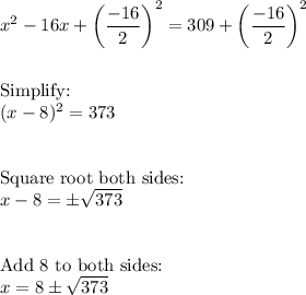 x^2 - 16x + \bigg(\dfrac{-16}{2}\bigg)^2=309+\bigg(\dfrac{-16}{2}\bigg)^2\\\\\\\text{Simplify:}\\(x-8)^2=373\\\\\\\text{Square root both sides:}\\x - 8 = \pm\sqrt{373}\\\\\\\text{Add 8 to both sides:}\\x=8\pm \sqrt{373}